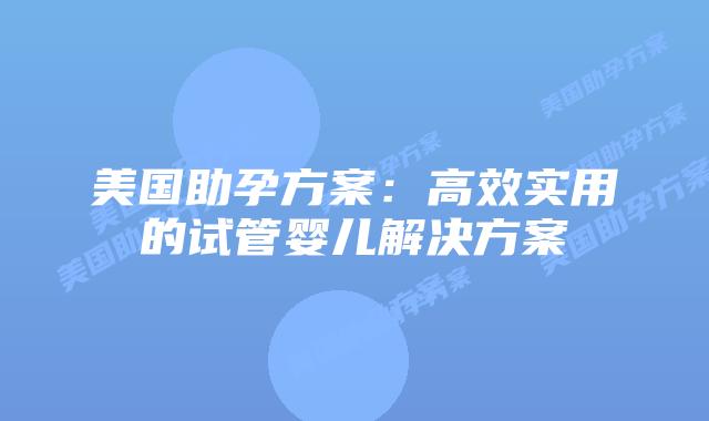 美国助孕方案：高效实用的试管婴儿解决方案