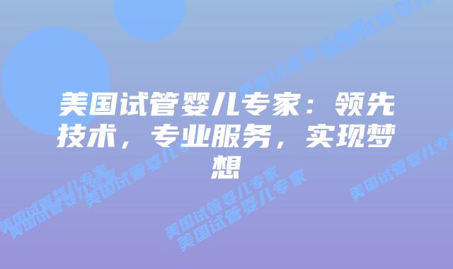 美国试管婴儿专家：领先技术，专业服务，实现梦想
