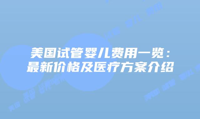 美国试管婴儿费用一览：最新价格及医疗方案介绍