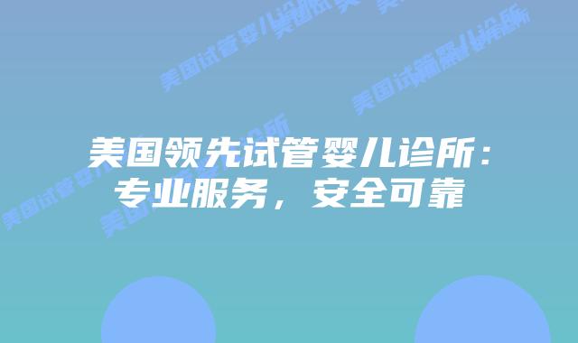 美国领先试管婴儿诊所：专业服务，安全可靠