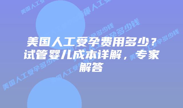 美国人工受孕费用多少？试管婴儿成本详解，专家解答