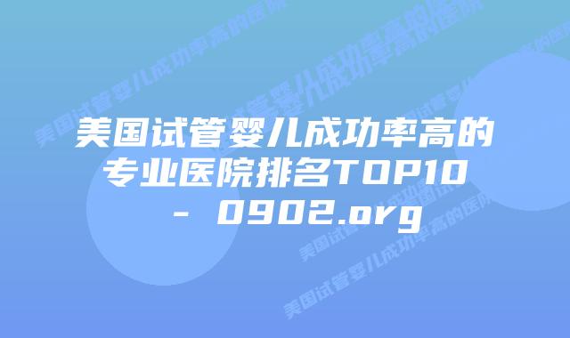 美国试管婴儿成功率高的专业医院排名TOP10 – 0902.org