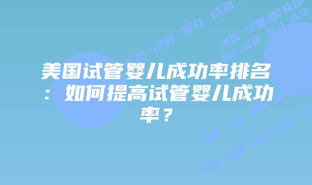 美国试管婴儿成功率排名：如何提高试管婴儿成功率？