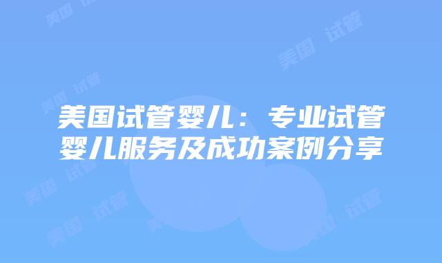 美国试管婴儿：专业试管婴儿服务及成功案例分享