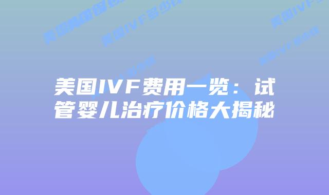 美国IVF费用一览：试管婴儿治疗价格大揭秘