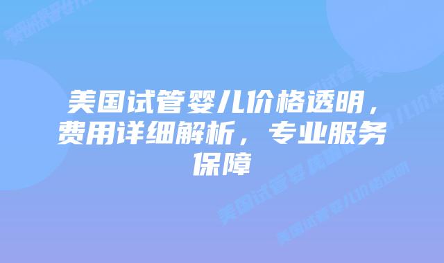 美国试管婴儿价格透明，费用详细解析，专业服务保障