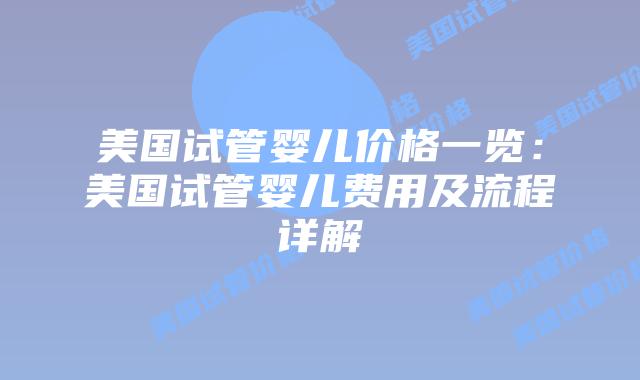 美国试管婴儿价格一览:美国试管婴儿费用及流程详解