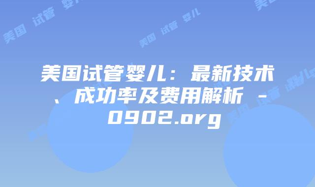 美国试管婴儿：最新技术、成功率及费用解析 – 0902.org