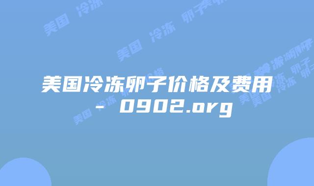 美国冷冻卵子价格及费用 - 0902.org