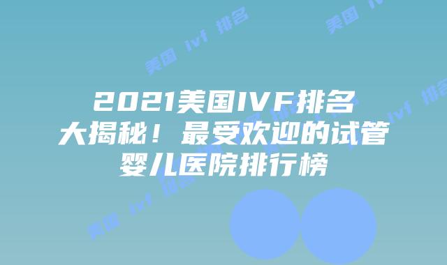 2021美国IVF排名大揭秘！最受欢迎的试管婴儿医院排行榜