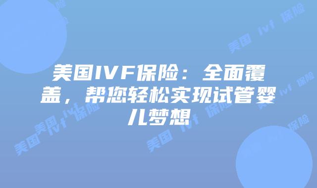 美国IVF保险:全面覆盖,帮您轻松实现试管婴儿梦想