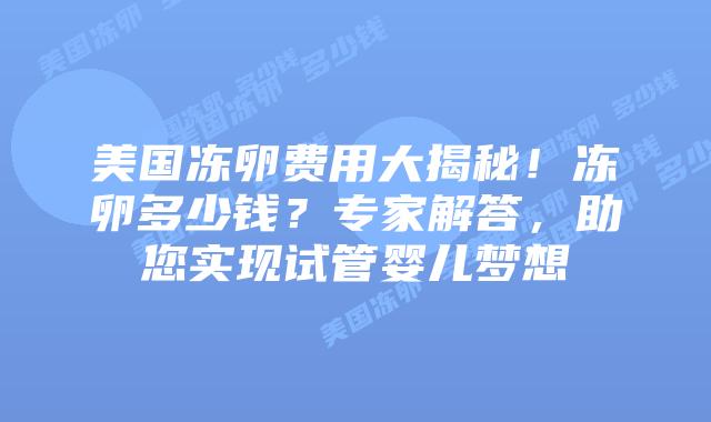 美国冻卵费用大揭秘！冻卵多少钱？专家解答，助您实现试管婴儿梦想
