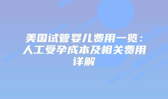 美国试管婴儿费用一览:人工受孕成本及相关费用详解
