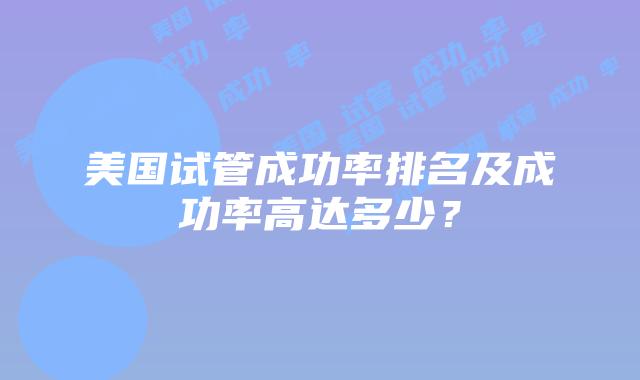 美国试管成功率排名及成功率高达多少？