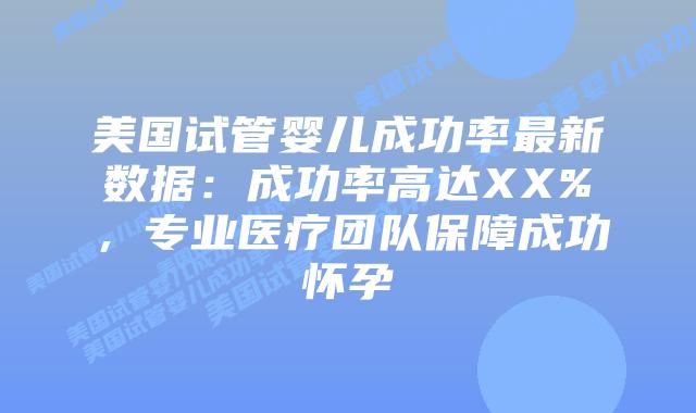 美国试管婴儿成功率最新数据：成功率高达XX%，专业医疗团队保障成功怀孕