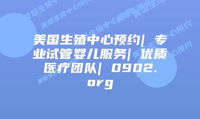 美国生殖中心预约| 专业试管婴儿服务| 优质医疗团队| 0902.org