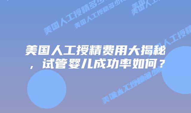 美国人工授精费用大揭秘，试管婴儿成功率如何？