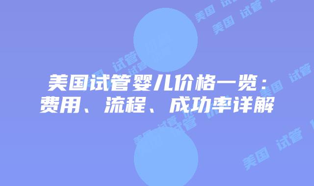 美国试管婴儿价格一览：费用、流程、成功率详解
