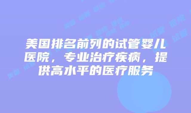 美国排名前列的试管婴儿医院，专业治疗疾病，提供高水平的医疗服务