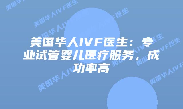 美国华人IVF医生:专业试管婴儿医疗服务,成功率高