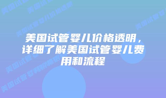 美国试管婴儿价格透明,详细了解美国试管婴儿费用和流程