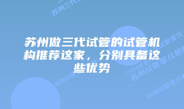苏州做三代试管的试管机构推荐这家,分别具备这些优势