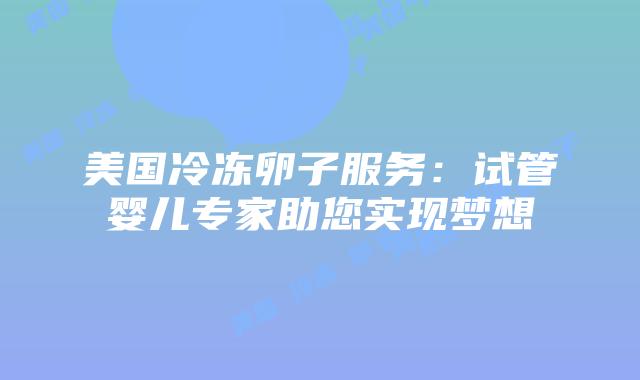 美国冷冻卵子服务:试管婴儿专家助您实现梦想