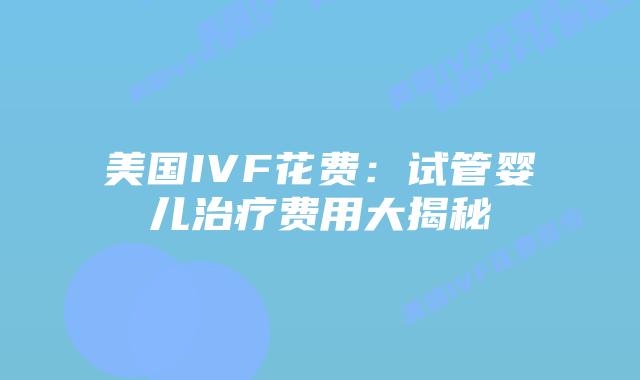 美国IVF花费:试管婴儿治疗费用大揭秘