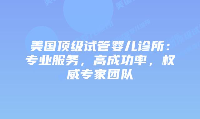 美国顶级试管婴儿诊所:专业服务,高成功率,权威专家团队