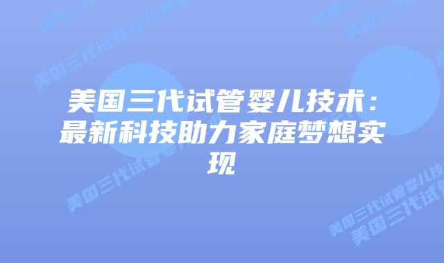 美国三代试管婴儿技术：最新科技助力家庭梦想实现