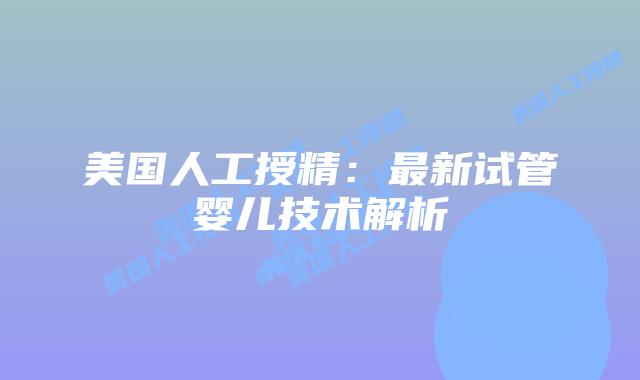 美国人工授精:最新试管婴儿技术解析