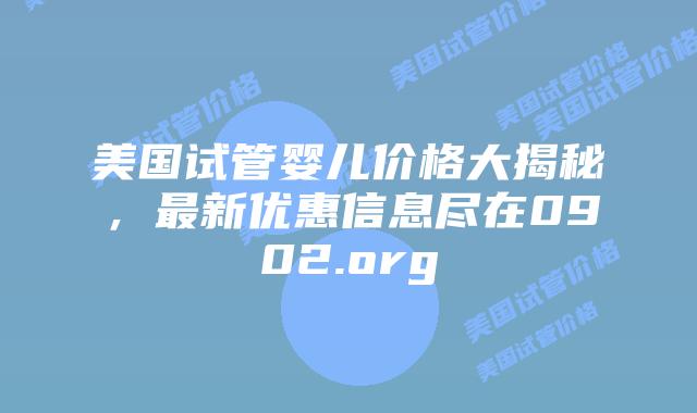 美国试管婴儿价格大揭秘,最新优惠信息尽在0902.org