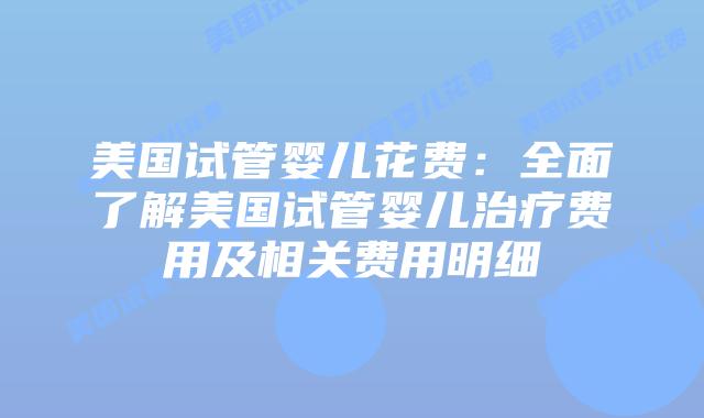 美国试管婴儿花费:全面了解美国试管婴儿治疗费用及相关费用明细