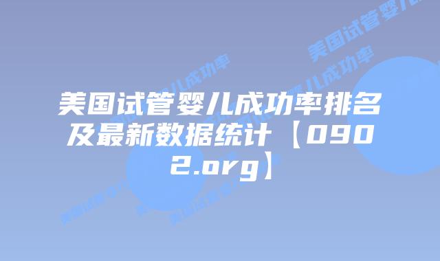美国试管婴儿成功率排名及最新数据统计【0902.org】