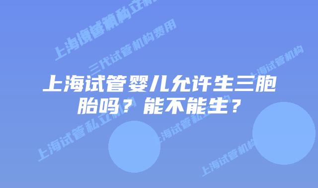 上海试管婴儿允许生三胞胎吗？能不能生？