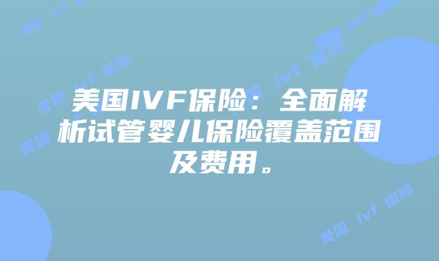 美国IVF保险：全面解析试管婴儿保险覆盖范围及费用。