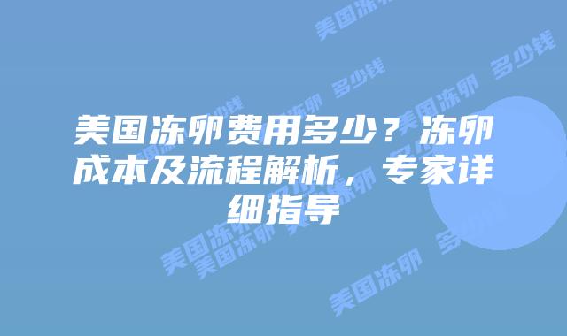 美国冻卵费用多少？冻卵成本及流程解析，专家详细指导