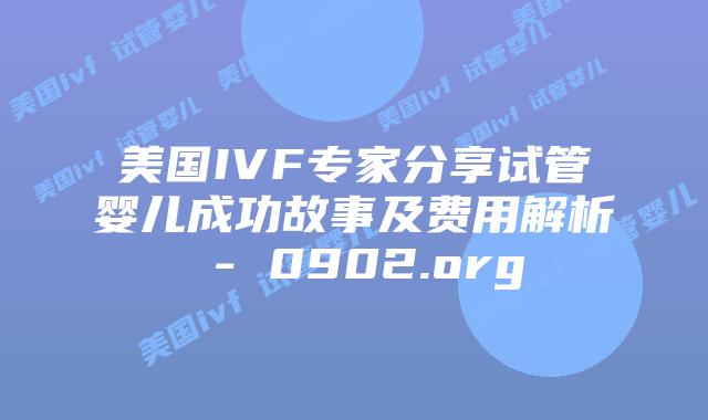 美国IVF专家分享试管婴儿成功故事及费用解析 - 0902.org