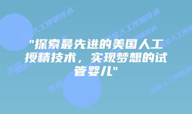 “探索最先进的美国人工授精技术，实现梦想的试管婴儿”