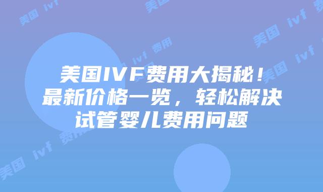 美国IVF费用大揭秘!最新价格一览,轻松解决试管婴儿费用问题