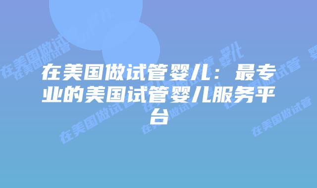 在美国做试管婴儿:最专业的美国试管婴儿服务平台