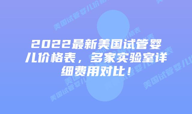 2022最新美国试管婴儿价格表，多家实验室详细费用对比！
