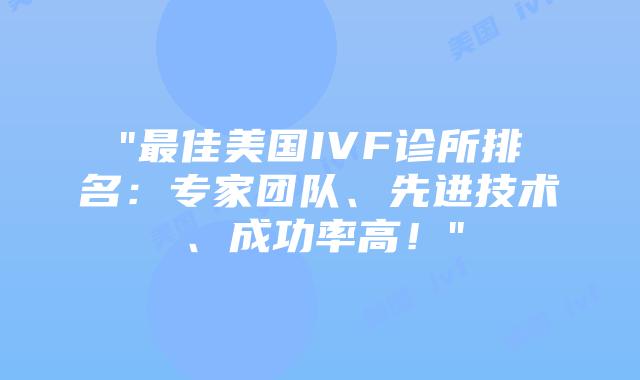 “最佳美国IVF诊所排名：专家团队、先进技术、成功率高！”