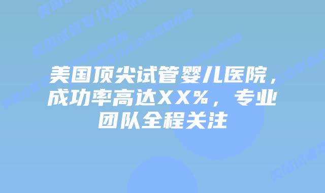 美国顶尖试管婴儿医院，成功率高达XX%，专业团队全程关注