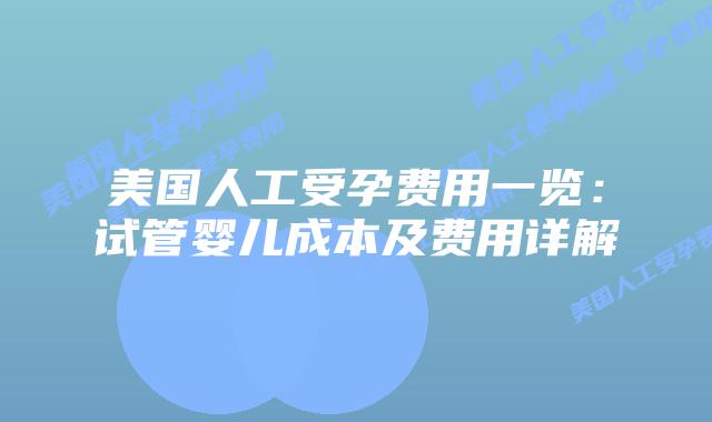 美国人工受孕费用一览：试管婴儿成本及费用详解