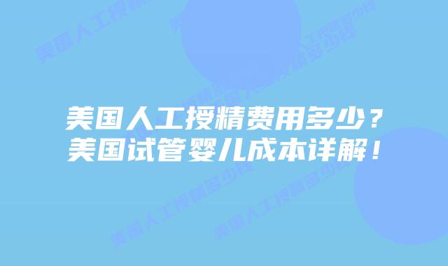 美国人工授精费用多少？美国试管婴儿成本详解！