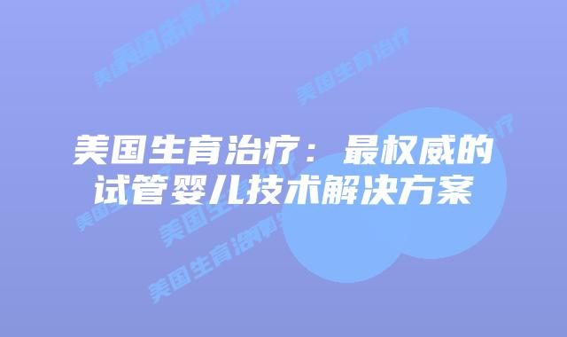 美国生育治疗：最权威的试管婴儿技术解决方案