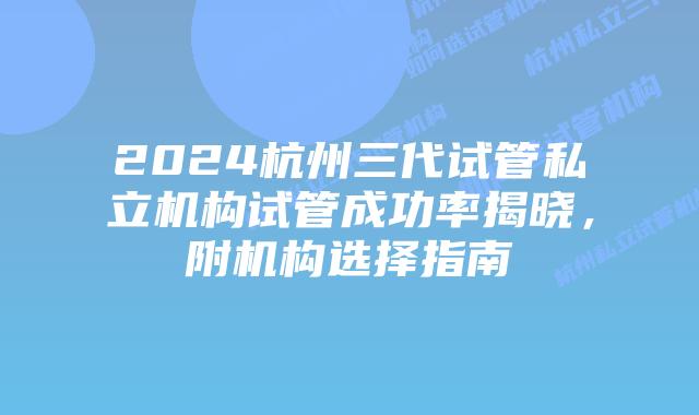 2024杭州三代试管私立机构试管成功率揭晓,附机构选择指南