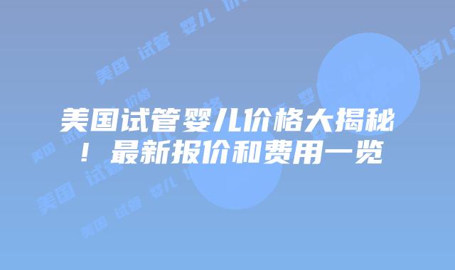 美国试管婴儿价格大揭秘!最新报价和费用一览