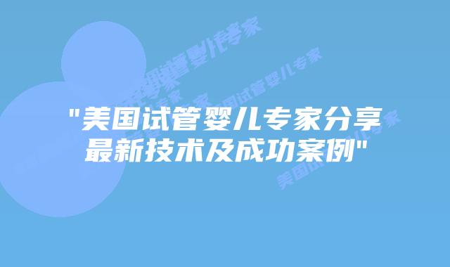 “美国试管婴儿专家分享最新技术及成功案例”